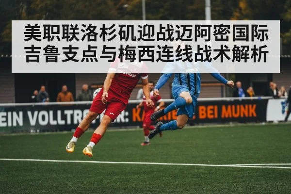 美职联洛杉矶迎战迈阿密国际吉鲁支点与梅西连线战术解析